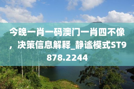 今晚一肖一碼澳門一肖四不像，決策信息解釋_靜謐模式ST9878.2244