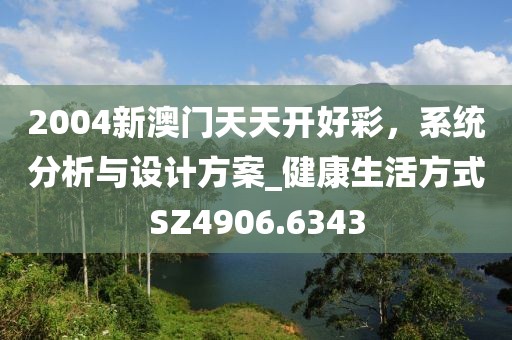 2004新澳門(mén)天天開(kāi)好彩，系統(tǒng)分析與設(shè)計(jì)方案_健康生活方式SZ4906.6343