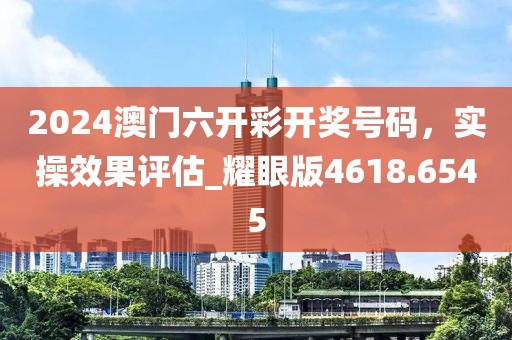 2024澳門六開彩開獎號碼，實操效果評估_耀眼版4618.6545