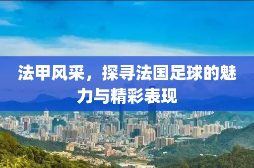 法甲風(fēng)采，探尋法國(guó)足球的魅力與精彩表現(xiàn)