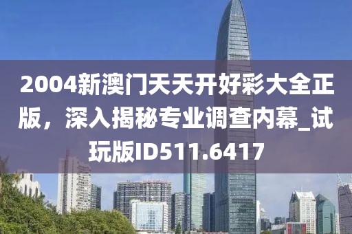 2004新澳門天天開好彩大全正版，深入揭秘專業(yè)調查內(nèi)幕_試玩版ID511.6417