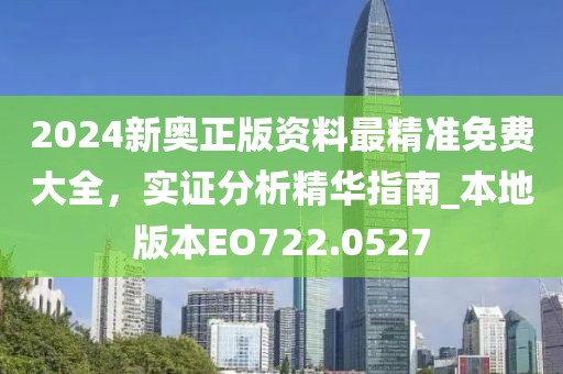 2024新奧正版資料最精準免費大全，實證分析精華指南_本地版本EO722.0527