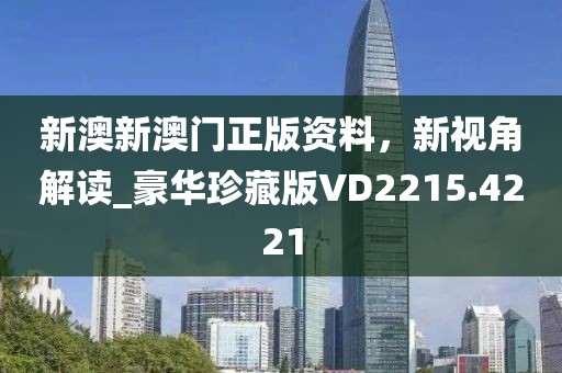 新澳新澳門正版資料，新視角解讀_豪華珍藏版VD2215.4221