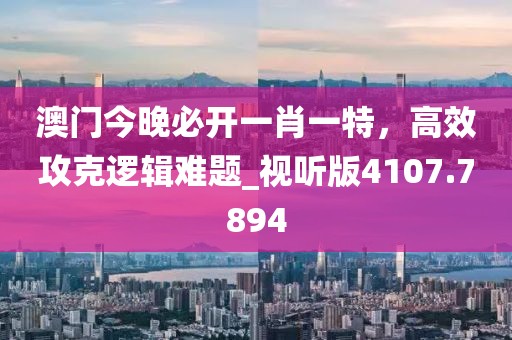 澳門今晚必開一肖一特，高效攻克邏輯難題_視聽版4107.7894