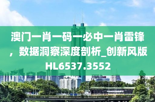 澳門一肖一碼一必中一肖雷鋒，數(shù)據(jù)洞察深度剖析_創(chuàng)新風(fēng)版HL6537.3552