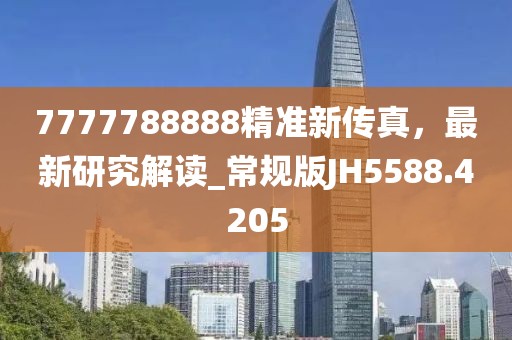 7777788888精準(zhǔn)新傳真，最新研究解讀_常規(guī)版JH5588.4205