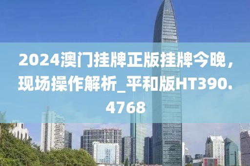 2024澳門掛牌正版掛牌今晚，現(xiàn)場操作解析_平和版HT390.4768