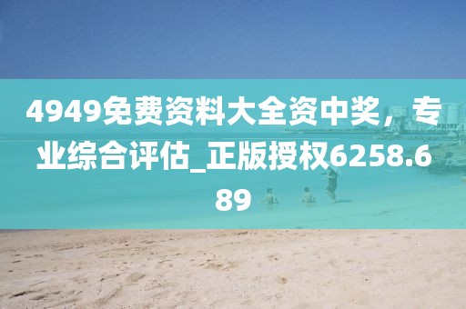4949免費(fèi)資料大全資中獎(jiǎng)，專(zhuān)業(yè)綜合評(píng)估_正版授權(quán)6258.689