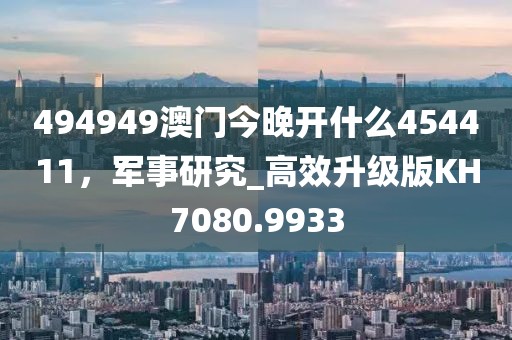 494949澳門今晚開(kāi)什么454411，軍事研究_高效升級(jí)版KH7080.9933