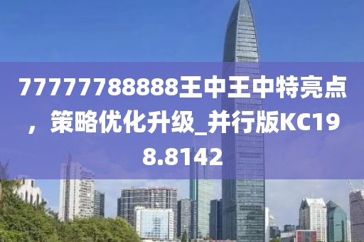 77777788888王中王中特亮點(diǎn)，策略優(yōu)化升級(jí)_并行版KC198.8142