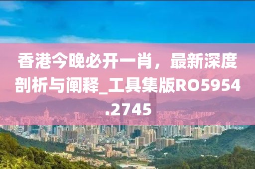 香港今晚必開(kāi)一肖，最新深度剖析與闡釋_工具集版RO5954.2745