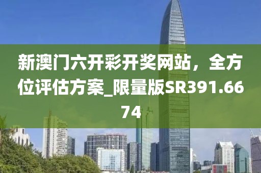 新澳門六開彩開獎網(wǎng)站，全方位評估方案_限量版SR391.6674