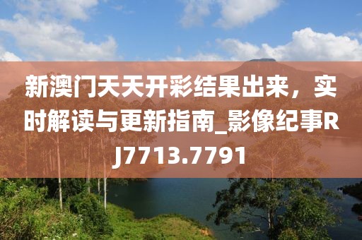 新澳門(mén)天天開(kāi)彩結(jié)果出來(lái)，實(shí)時(shí)解讀與更新指南_影像紀(jì)事RJ7713.7791