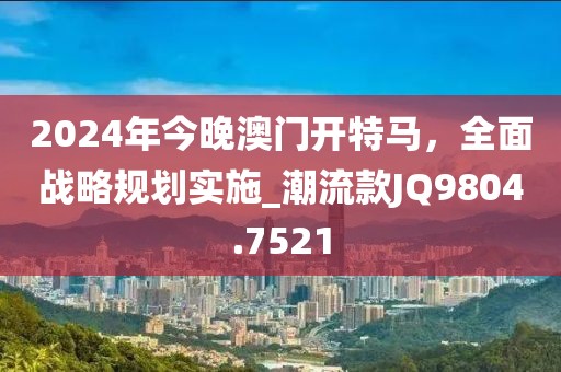 2024年今晚澳門(mén)開(kāi)特馬，全面戰(zhàn)略規(guī)劃實(shí)施_潮流款JQ9804.7521