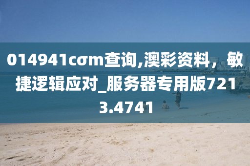 014941cσm查詢(xún),澳彩資料，敏捷邏輯應(yīng)對(duì)_服務(wù)器專(zhuān)用版7213.4741