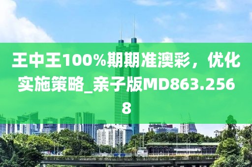 王中王100%期期準澳彩，優(yōu)化實施策略_親子版MD863.2568