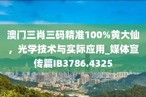 澳門三肖三碼精準(zhǔn)100%黃大仙，光學(xué)技術(shù)與實(shí)際應(yīng)用_媒體宣傳篇IB3786.4325