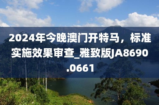2024年今晚澳門開特馬，標準實施效果審查_雅致版JA8690.0661