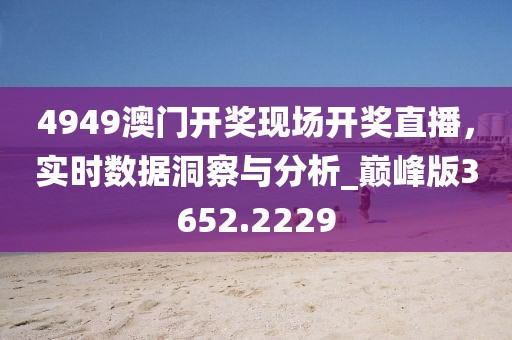 4949澳門開獎現(xiàn)場開獎直播，實時數(shù)據(jù)洞察與分析_巔峰版3652.2229
