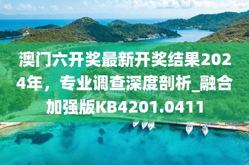 澳門六開獎最新開獎結果2024年，專業(yè)調查深度剖析_融合加強版KB4201.0411
