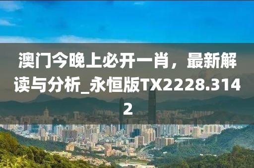 澳門今晚上必開(kāi)一肖，最新解讀與分析_永恒版TX2228.3142