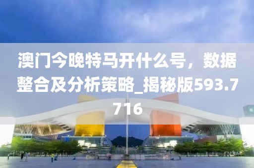澳門今晚特馬開什么號，數(shù)據(jù)整合及分析策略_揭秘版593.7716