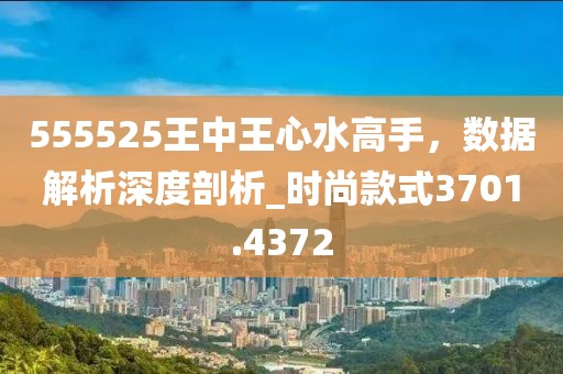 555525王中王心水高手，數(shù)據(jù)解析深度剖析_時尚款式3701.4372