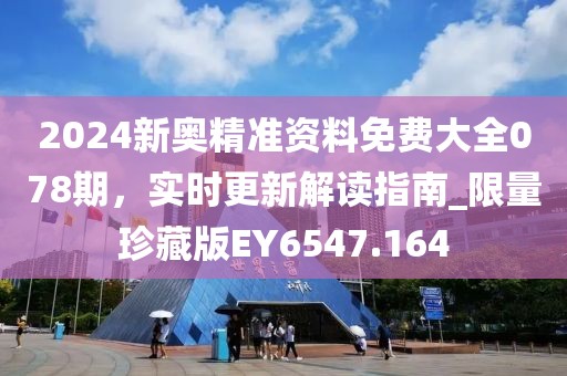 2024新奧精準資料免費大全078期，實時更新解讀指南_限量珍藏版EY6547.164