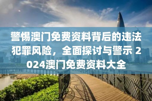 警惕澳門免費(fèi)資料背后的違法犯罪風(fēng)險(xiǎn)，全面探討與警示 2024澳門免費(fèi)資料大全