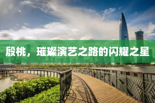 殷桃，璀璨演藝之路的閃耀之星