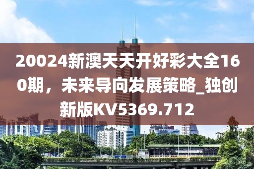 20024新澳天天開好彩大全160期，未來導(dǎo)向發(fā)展策略_獨(dú)創(chuàng)新版KV5369.712