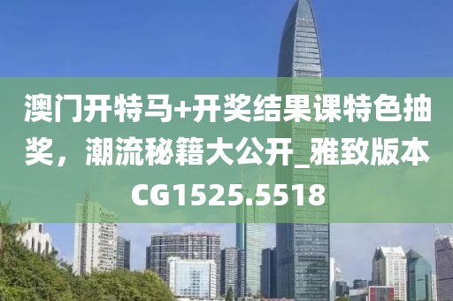 澳門開特馬+開獎結(jié)果課特色抽獎，潮流秘籍大公開_雅致版本CG1525.5518