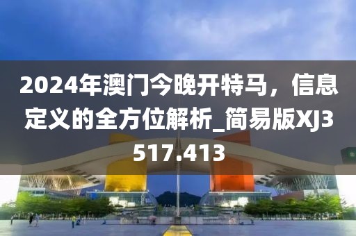 2024年澳門今晚開特馬，信息定義的全方位解析_簡易版XJ3517.413
