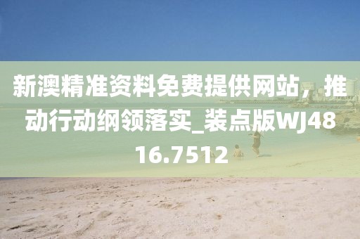 新澳精準(zhǔn)資料免費(fèi)提供網(wǎng)站，推動(dòng)行動(dòng)綱領(lǐng)落實(shí)_裝點(diǎn)版WJ4816.7512