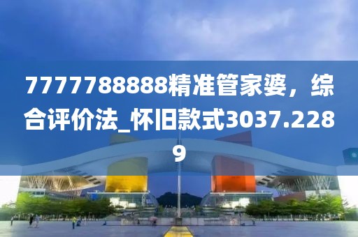 7777788888精準(zhǔn)管家婆，綜合評價法_懷舊款式3037.2289