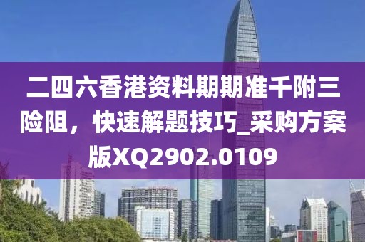 二四六香港資料期期準(zhǔn)千附三險(xiǎn)阻，快速解題技巧_采購方案版XQ2902.0109