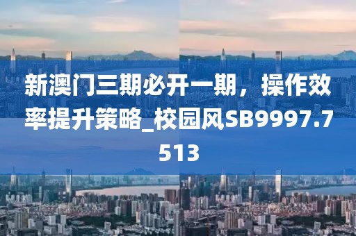 新澳門三期必開一期，操作效率提升策略_校園風(fēng)SB9997.7513