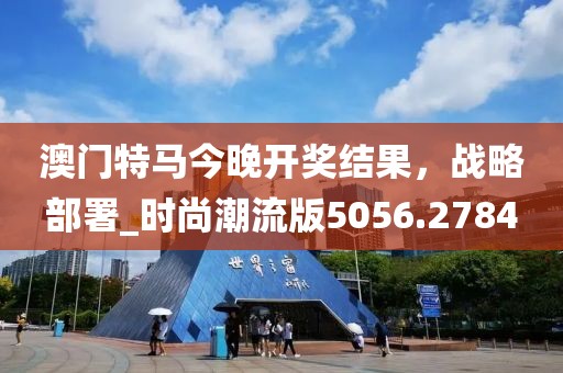澳門特馬今晚開獎結果，戰(zhàn)略部署_時尚潮流版5056.2784