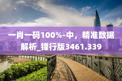 一肖一碼100%-中，精準(zhǔn)數(shù)據(jù)解析_鋒行版3461.339