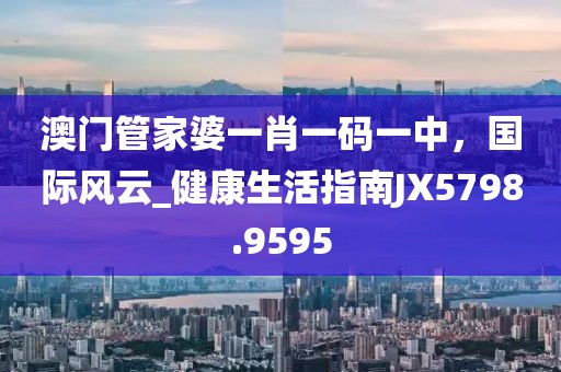 澳門管家婆一肖一碼一中，國(guó)際風(fēng)云_健康生活指南JX5798.9595