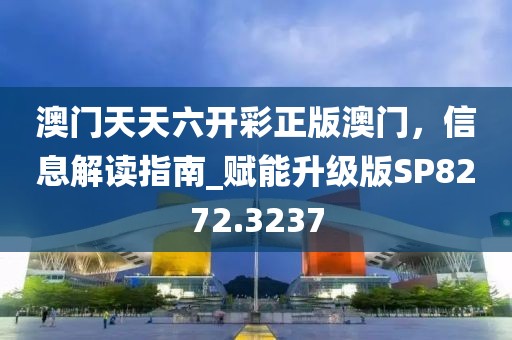 澳門天天六開彩正版澳門，信息解讀指南_賦能升級版SP8272.3237