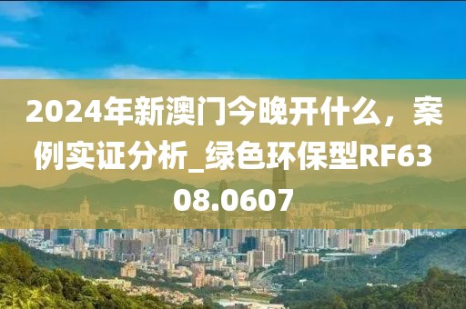 2024年新澳門今晚開什么，案例實證分析_綠色環(huán)保型RF6308.0607