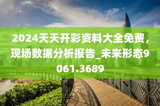 2024天天開彩資料大全免費，現(xiàn)場數(shù)據(jù)分析報告_未來形態(tài)9061.3689