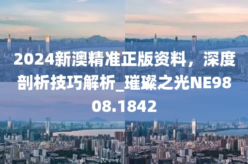 2024新澳精準正版資料，深度剖析技巧解析_璀璨之光NE9808.1842