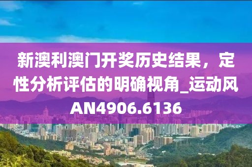 新澳利澳門開獎歷史結(jié)果，定性分析評估的明確視角_運(yùn)動風(fēng)AN4906.6136