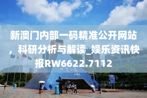 新澳門內(nèi)部一碼精準公開網(wǎng)站，科研分析與解讀_娛樂資訊快報RW6622.7112