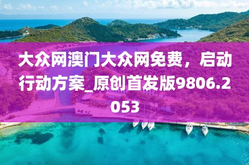 大眾網(wǎng)澳門大眾網(wǎng)免費，啟動行動方案_原創(chuàng)首發(fā)版9806.2053