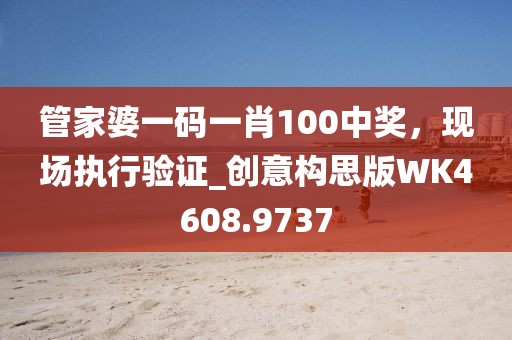 管家婆一碼一肖100中獎，現(xiàn)場執(zhí)行驗證_創(chuàng)意構(gòu)思版WK4608.9737