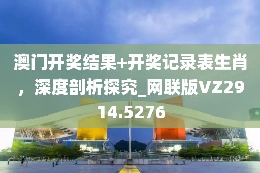 澳門開獎結(jié)果+開獎記錄表生肖，深度剖析探究_網(wǎng)聯(lián)版VZ2914.5276