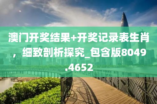 澳門開獎結果+開獎記錄表生肖，細致剖析探究_包含版8049.4652